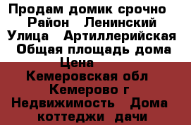 Продам домик срочно.  › Район ­ Ленинский › Улица ­ Артиллерийская › Общая площадь дома ­ 19 › Цена ­ 400 000 - Кемеровская обл., Кемерово г. Недвижимость » Дома, коттеджи, дачи продажа   . Кемеровская обл.